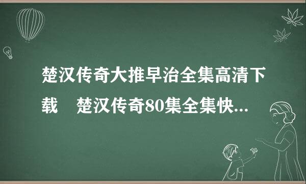 楚汉传奇大推早治全集高清下载 楚汉传奇80集全集快播在线观看