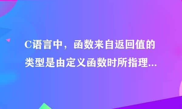 C语言中，函数来自返回值的类型是由定义函数时所指理试且过班课定的函数类型决定的。 选项: 1、 错 2、 对