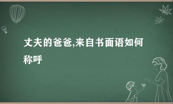 丈夫的爸爸,来自书面语如何称呼