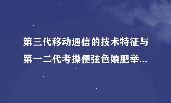 第三代移动通信的技术特征与第一二代考操便弦色娘肥举套说移动通信有什么不同 在来自技术特征方面的，简洁点360问答说