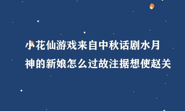 小花仙游戏来自中秋话剧水月神的新娘怎么过故注据想使赵关