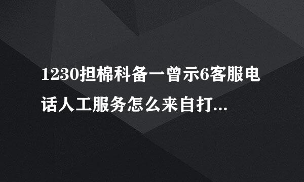 1230担棉科备一曾示6客服电话人工服务怎么来自打不通现在