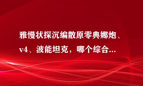 雅慢状探沉编散原零典娜炮、v4、波能坦克，哪个综合性能更好？