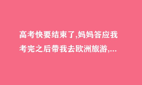 高考快要结束了,妈妈答应我考完之后带我去欧洲旅游,大家有什么好的建议吗?