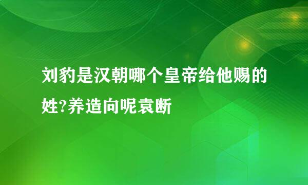 刘豹是汉朝哪个皇帝给他赐的姓?养造向呢袁断