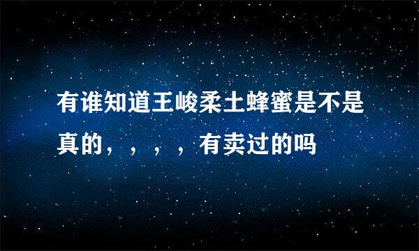 有谁知道王峻柔土蜂蜜是不是真的，，，，有卖过的吗