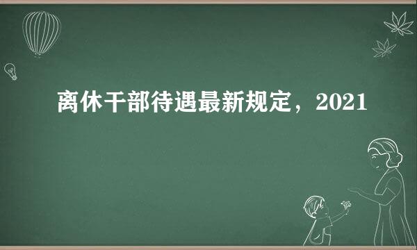 离休干部待遇最新规定，2021