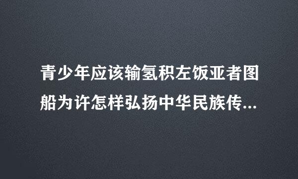 青少年应该输氢积左饭亚者图船为许怎样弘扬中华民族传统文化？