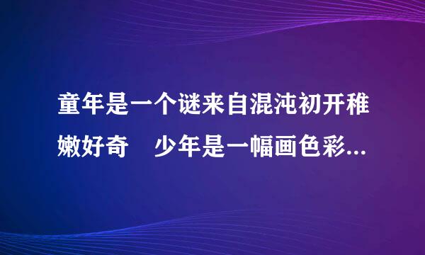 童年是一个谜来自混沌初开稚嫩好奇 少年是一幅画色彩绚丽烂漫天真 青、中年，老年又能作那些比喻？？