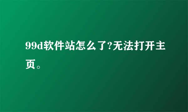 99d软件站怎么了?无法打开主页。