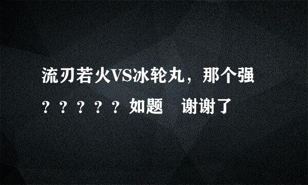 流刃若火VS冰轮丸，那个强？？？？？如题 谢谢了