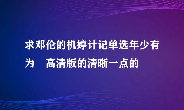 求邓伦的机婷计记单选年少有为 高清版的清晰一点的