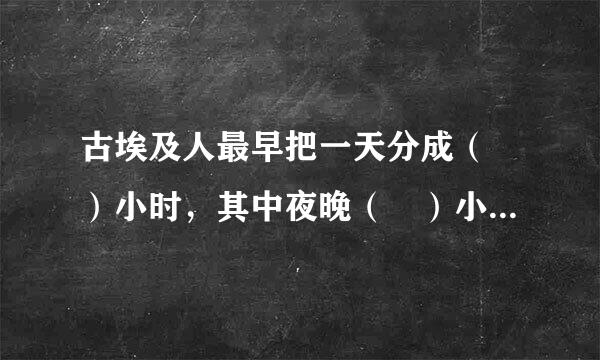 古埃及人最早把一天分成（ ）小时，其中夜晚（ ）小时，白昼（ ）小时。