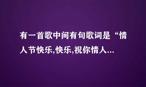 有一首歌中间有句歌词是“情人节快乐,快乐,祝你情人节快乐”一个男人唱的，请问是什么歌