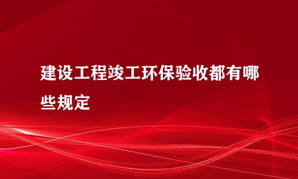 建设工程竣工环保验收都有哪些规定