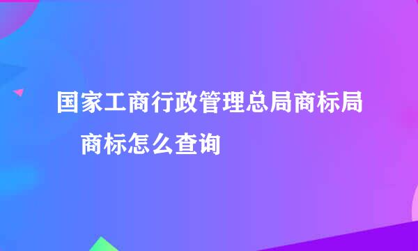 国家工商行政管理总局商标局 商标怎么查询