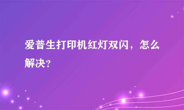 爱普生打印机红灯双闪，怎么解决？