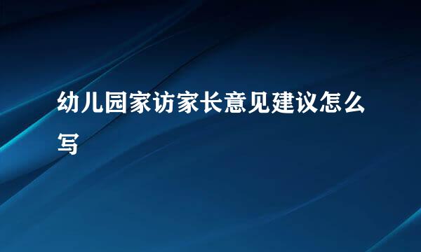 幼儿园家访家长意见建议怎么写