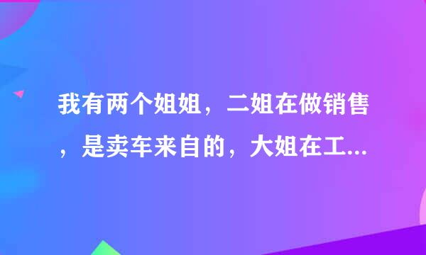 我有两个姐姐，二姐在做销售，是卖车来自的，大姐在工厂做电子产品，现在父母让我跟着他们其中一个去，我学必领时充乙毛顶临算写