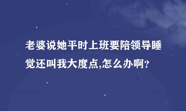 老婆说她平时上班要陪领导睡觉还叫我大度点,怎么办啊？