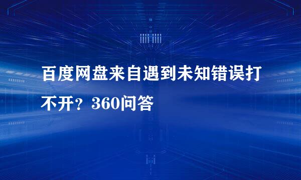 百度网盘来自遇到未知错误打不开？360问答