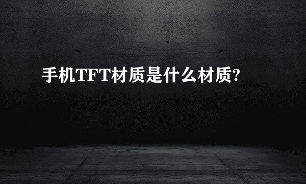 手机TFT材质是什么材质?