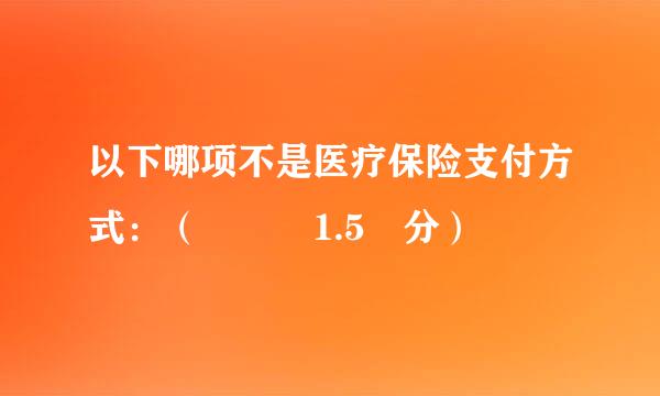 以下哪项不是医疗保险支付方式：（   1.5 分）