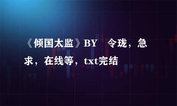 《倾国太监》BY 令珑，急求，在线等，txt完结