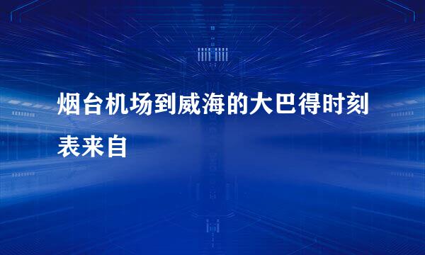 烟台机场到威海的大巴得时刻表来自