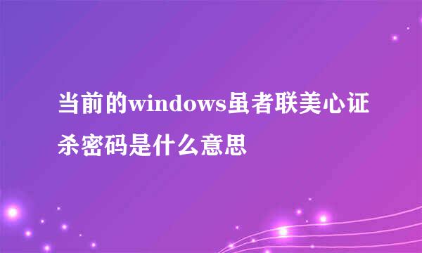 当前的windows虽者联美心证杀密码是什么意思