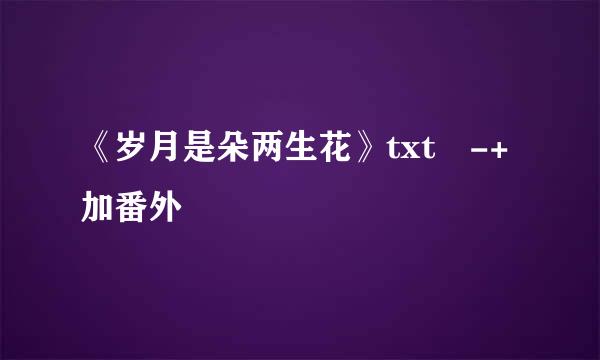 《岁月是朵两生花》txt -+加番外