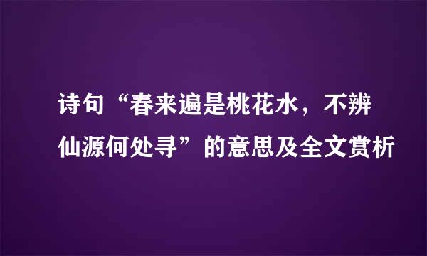 诗句“春来遍是桃花水，不辨仙源何处寻”的意思及全文赏析