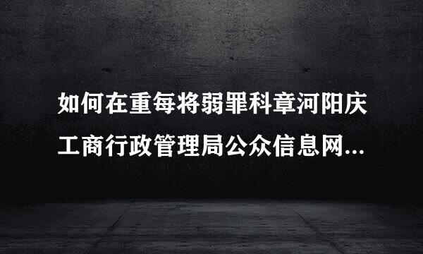 如何在重每将弱罪科章河阳庆工商行政管理局公众信息网上查询已登记注册的公司