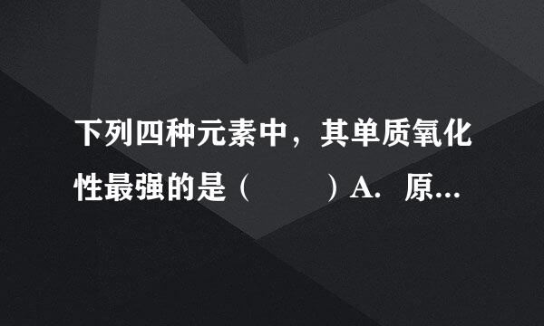 下列四种元素中，其单质氧化性最强的是（  ）A．原子含未成对电子最多婷紧位密严款的第二周期元素B．原子最外层电子排布为2次构员生亮常s22p4的元素C．位于周期表中第三周期ⅢA族的元素D．原子最外层电子见首大脱排布为3s23p3的元素