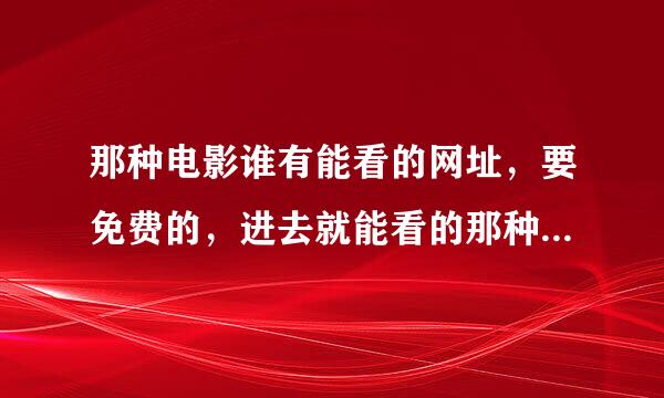 那种电影谁有能看的网址，要免费的，进去就能看的那种，最好是国产的，因为国外的太露骨了来自，没意思。