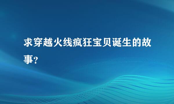 求穿越火线疯狂宝贝诞生的故事？