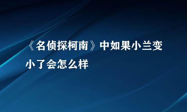 《名侦探柯南》中如果小兰变小了会怎么样