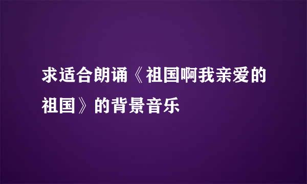 求适合朗诵《祖国啊我亲爱的祖国》的背景音乐