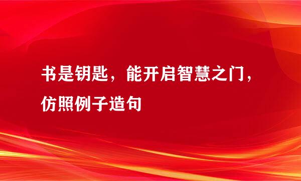 书是钥匙，能开启智慧之门，仿照例子造句