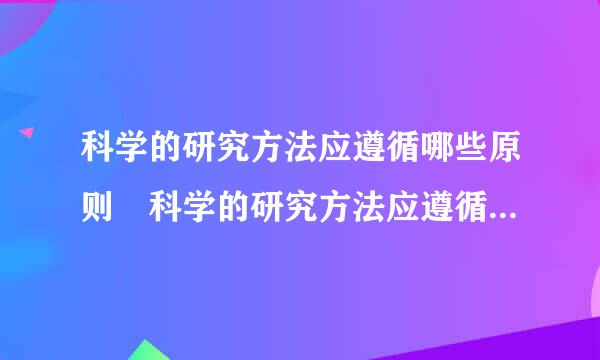 科学的研究方法应遵循哪些原则 科学的研究方法应遵循原则有哪些