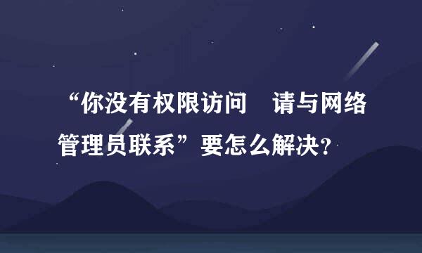 “你没有权限访问 请与网络管理员联系”要怎么解决？