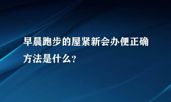 早晨跑步的屋紧新会办便正确方法是什么？