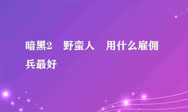 暗黑2 野蛮人 用什么雇佣兵最好