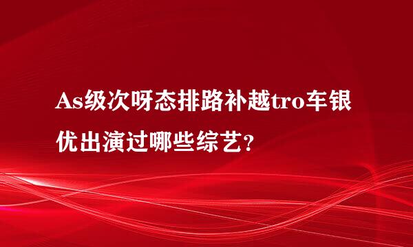 As级次呀态排路补越tro车银优出演过哪些综艺？