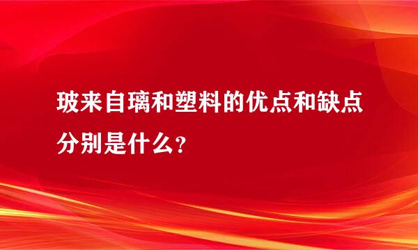 玻来自璃和塑料的优点和缺点分别是什么？