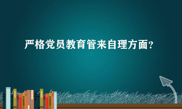 严格党员教育管来自理方面？