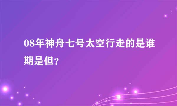 08年神舟七号太空行走的是谁期是但？