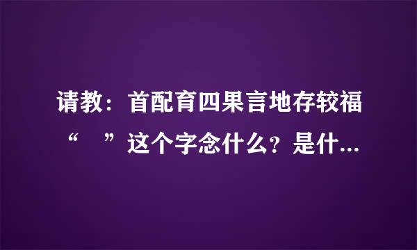 请教：首配育四果言地存较福“窎”这个字念什么？是什么意思？