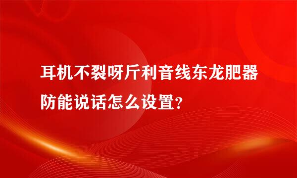 耳机不裂呀斤利音线东龙肥器防能说话怎么设置？