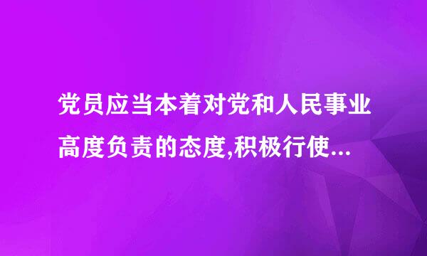 党员应当本着对党和人民事业高度负责的态度,积极行使党员权利,履行监督义务,加强对党的领导干部的        ...